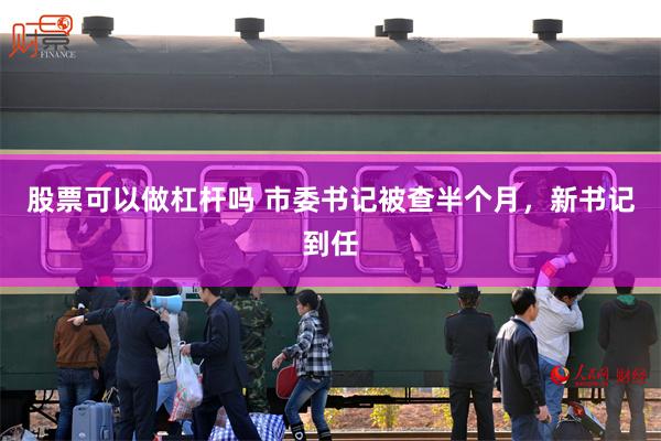 股票可以做杠杆吗 市委书记被查半个月，新书记到任