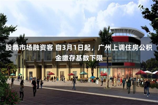 股票市场融资客 自3月1日起，广州上调住房公积金缴存基数下限