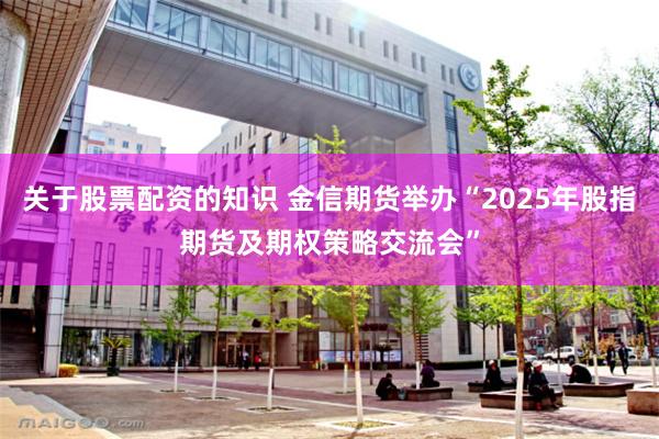 关于股票配资的知识 金信期货举办“2025年股指期货及期权策略交流会”