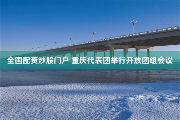 全国配资炒股门户 重庆代表团举行开放团组会议