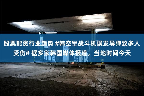 股票配资行业趋势 #韩空军战斗机误发导弹致多人受伤# 据多家韩国媒体报道，当地时间今天