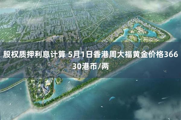 股权质押利息计算 5月1日香港周大福黄金价格36630港币/两