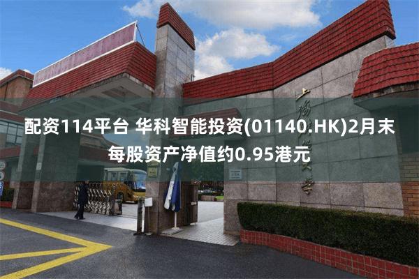 配资114平台 华科智能投资(01140.HK)2月末每股资产净值约0.95港元