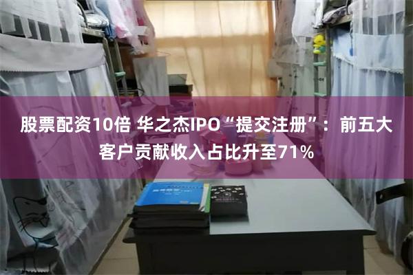股票配资10倍 华之杰IPO“提交注册”：前五大客户贡献收入占比升至71%