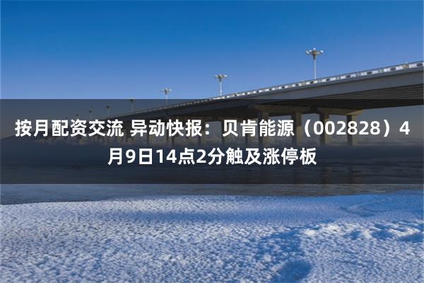 按月配资交流 异动快报：贝肯能源（002828）4月9日14点2分触及涨停板