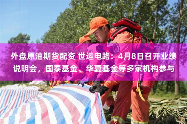 外盘原油期货配资 世运电路：4月8日召开业绩说明会，国泰基金、华夏基金等多家机构参与