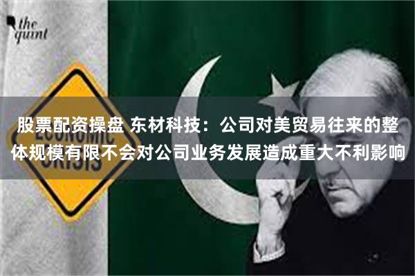 股票配资操盘 东材科技：公司对美贸易往来的整体规模有限不会对公司业务发展造成重大不利影响