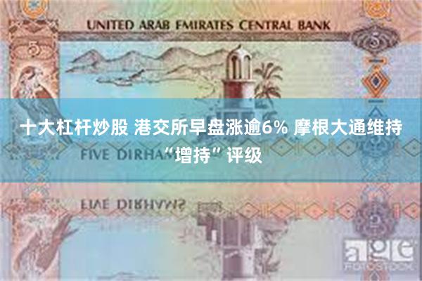 十大杠杆炒股 港交所早盘涨逾6% 摩根大通维持“增持”评级