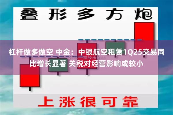 杠杆做多做空 中金：中银航空租赁1Q25交易同比增长显著 关税对经营影响或较小