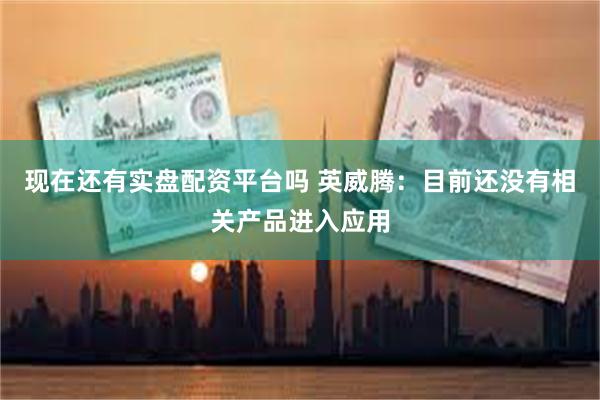 现在还有实盘配资平台吗 英威腾：目前还没有相关产品进入应用