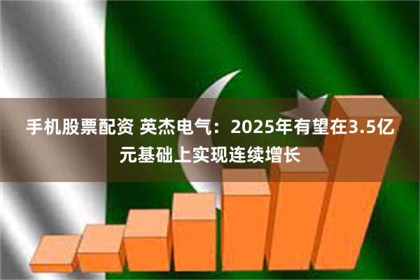 手机股票配资 英杰电气：2025年有望在3.5亿元基础上实现连续增长