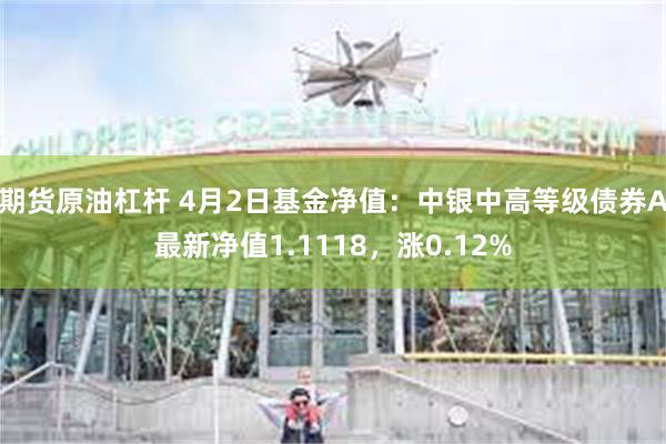 期货原油杠杆 4月2日基金净值：中银中高等级债券A最新净值1.1118，涨0.12%