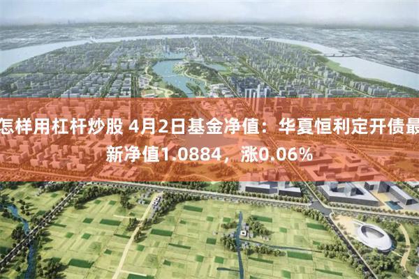 怎样用杠杆炒股 4月2日基金净值：华夏恒利定开债最新净值1.0884，涨0.06%
