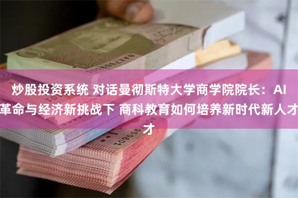 炒股投资系统 对话曼彻斯特大学商学院院长：AI革命与经济新挑战下 商科教育如何培养新时代新人才
