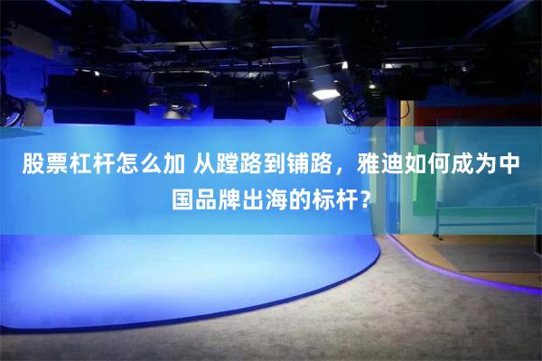 股票杠杆怎么加 从蹚路到铺路，雅迪如何成为中国品牌出海的标杆？