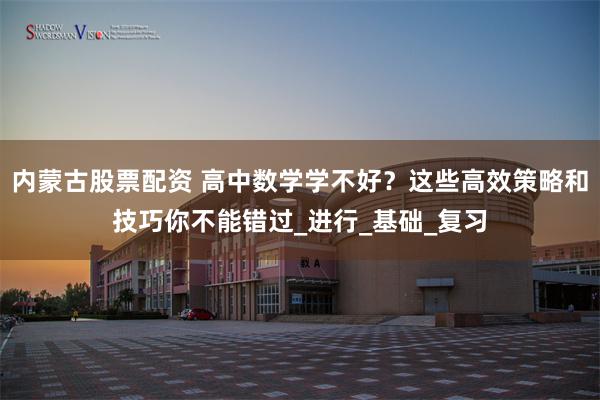 内蒙古股票配资 高中数学学不好？这些高效策略和技巧你不能错过_进行_基础_复习