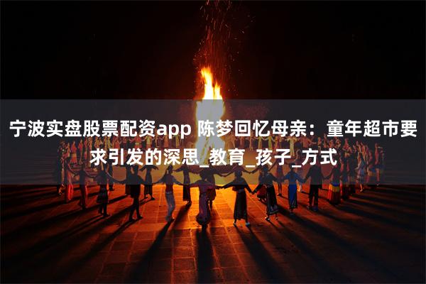宁波实盘股票配资app 陈梦回忆母亲：童年超市要求引发的深思_教育_孩子_方式