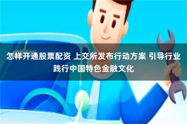 怎样开通股票配资 上交所发布行动方案 引导行业践行中国特色金融文化