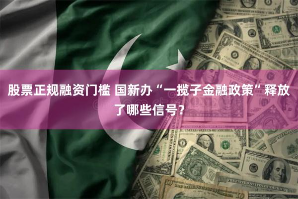 股票正规融资门槛 国新办“一揽子金融政策”释放了哪些信号？