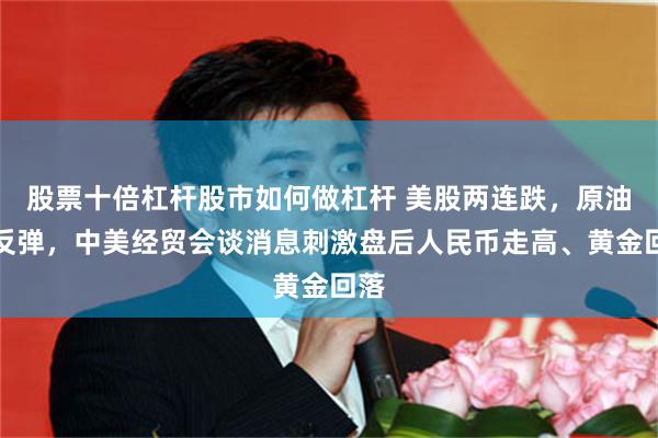 股票十倍杠杆股市如何做杠杆 美股两连跌，原油大反弹，中美经贸会谈消息刺激盘后人民币走高、黄金回落