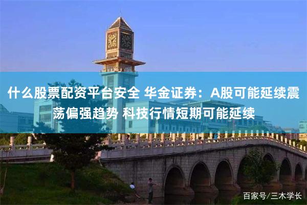 什么股票配资平台安全 华金证券：A股可能延续震荡偏强趋势 科技行情短期可能延续
