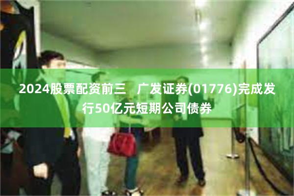 2024股票配资前三   广发证券(01776)完成发行50亿元短期公司债券