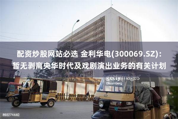 配资炒股网站必选 金利华电(300069.SZ)：暂无剥离央华时代及戏剧演出业务的有关计划