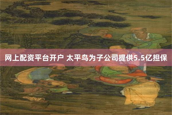 网上配资平台开户 太平鸟为子公司提供5.5亿担保