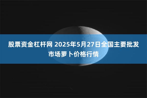 股票资金杠杆网 2025年5月27日全国主要批发市场萝卜价格行情