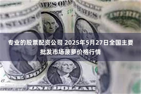 专业的股票配资公司 2025年5月27日全国主要批发市场菠萝价格行情