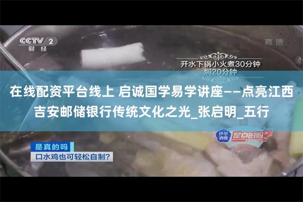 在线配资平台线上 启诚国学易学讲座——点亮江西吉安邮储银行传统文化之光_张启明_五行