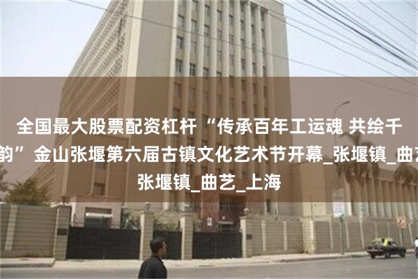 全国最大股票配资杠杆 “传承百年工运魂 共绘千年古镇韵” 金山张堰第六届古镇文化艺术节开幕_张堰镇_曲艺_上海
