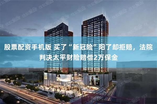 股票配资手机版 买了“新冠险”阳了却拒赔，法院判决太平财险赔偿2万保金