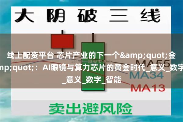 线上配资平台 芯片产业的下一个&quot;金矿&quot;：AI眼镜与算力芯片的黄金时代_意义_数字_智能