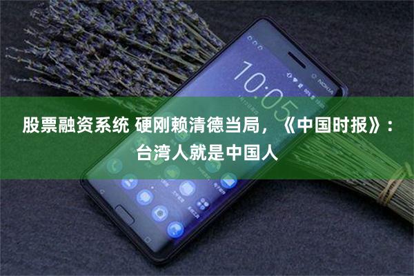 股票融资系统 硬刚赖清德当局，《中国时报》：台湾人就是中国人
