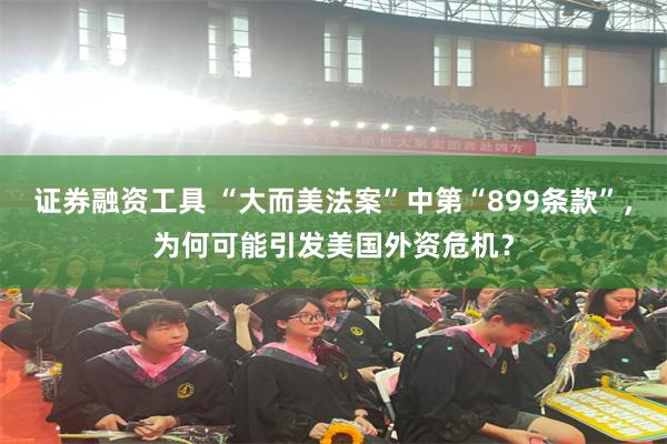 证券融资工具 “大而美法案”中第“899条款”，为何可能引发美国外资危机？