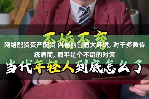 网络配资资产配资 内卷的白酒大环境, 对于多数传统酒商, 躺平是个不错的对策