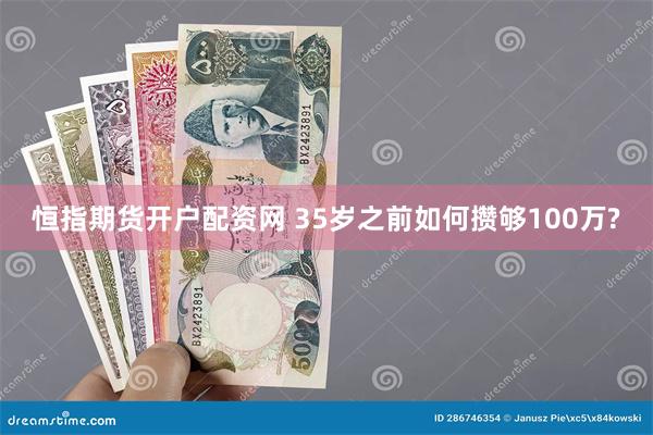 恒指期货开户配资网 35岁之前如何攒够100万?