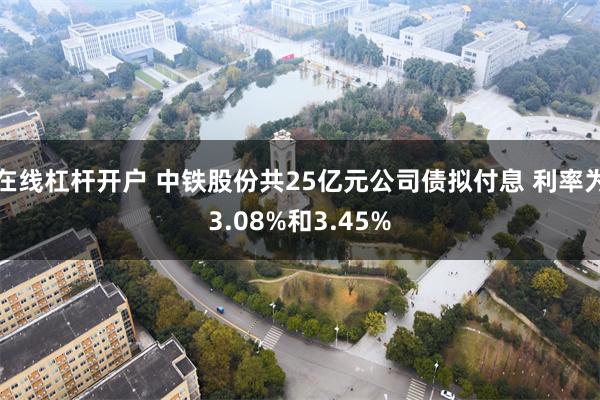 在线杠杆开户 中铁股份共25亿元公司债拟付息 利率为3.08%和3.45%