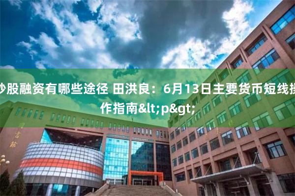 炒股融资有哪些途径 田洪良：6月13日主要货币短线操作指南<p>