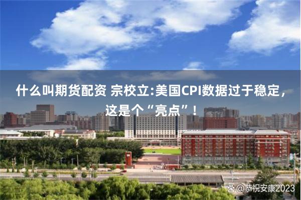什么叫期货配资 宗校立:美国CPI数据过于稳定，这是个“亮点”！