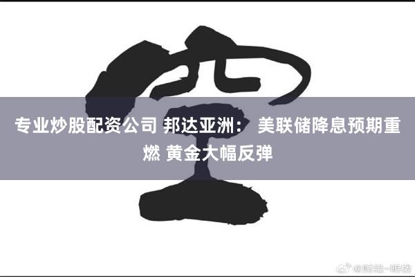 专业炒股配资公司 邦达亚洲： 美联储降息预期重燃 黄金大幅反弹