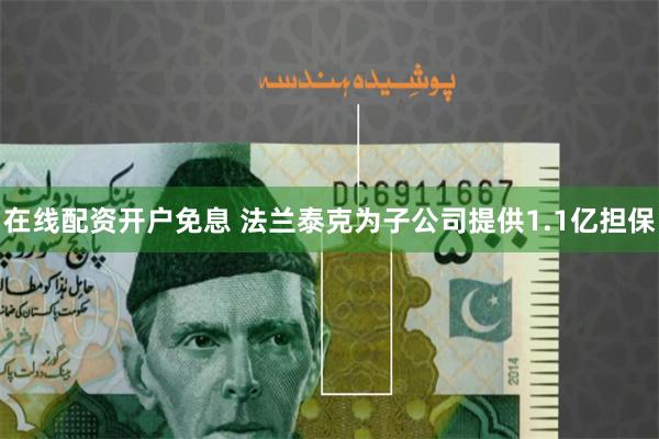 在线配资开户免息 法兰泰克为子公司提供1.1亿担保