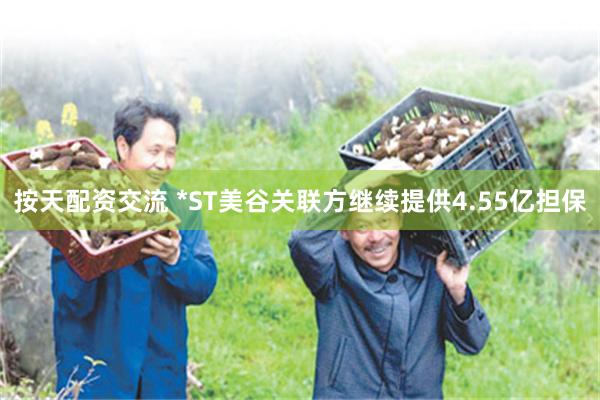 按天配资交流 *ST美谷关联方继续提供4.55亿担保