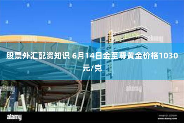 股票外汇配资知识 6月14日金至尊黄金价格1030元/克