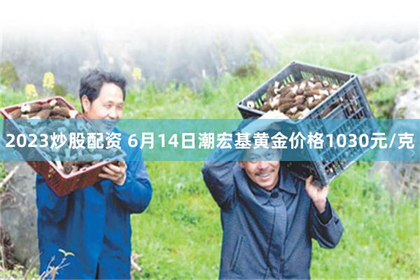 2023炒股配资 6月14日潮宏基黄金价格1030元/克