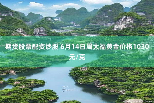 期货股票配资炒股 6月14日周大福黄金价格1030元/克