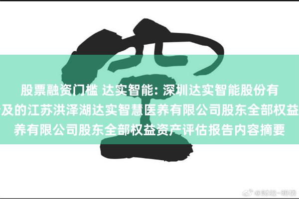 股票融资门槛 达实智能: 深圳达实智能股份有限公司拟股权转让所涉及的江苏洪泽湖达实智慧医养有限公司股东全部权益资产评估报告内容摘要