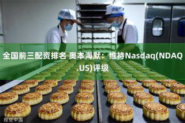 全国前三配资排名 奥本海默：维持Nasdaq(NDAQ.US)评级