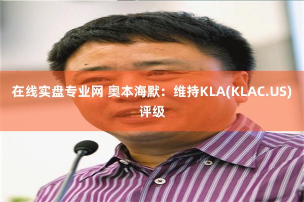 在线实盘专业网 奥本海默：维持KLA(KLAC.US)评级